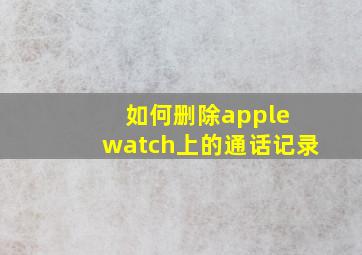 如何删除apple watch上的通话记录